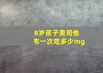 8岁孩子奥司他韦一次吃多少mg