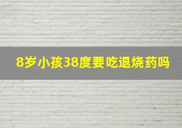 8岁小孩38度要吃退烧药吗