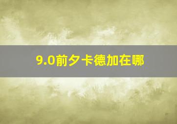 9.0前夕卡德加在哪