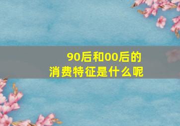 90后和00后的消费特征是什么呢