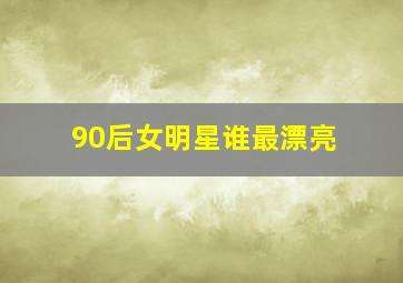 90后女明星谁最漂亮