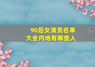 90后女演员名单大全内地有哪些人