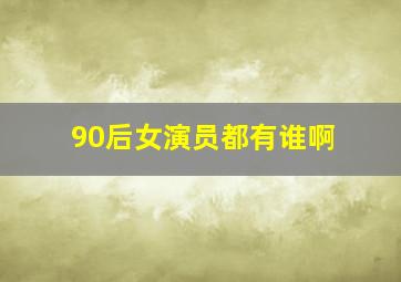 90后女演员都有谁啊