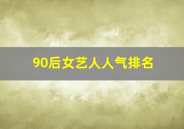 90后女艺人人气排名