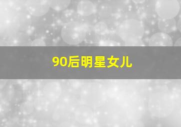 90后明星女儿