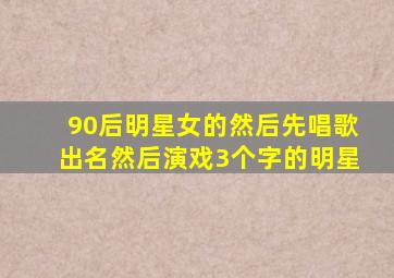 90后明星女的然后先唱歌出名然后演戏3个字的明星