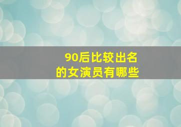 90后比较出名的女演员有哪些