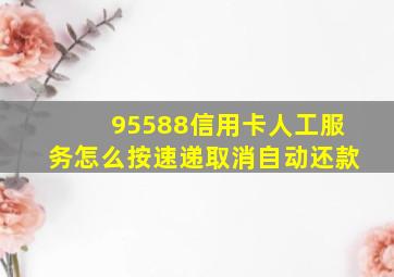 95588信用卡人工服务怎么按速递取消自动还款