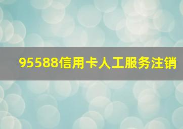 95588信用卡人工服务注销