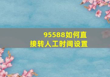 95588如何直接转人工时间设置