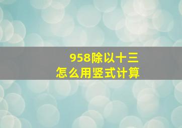 958除以十三怎么用竖式计算