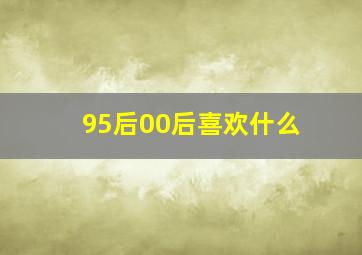 95后00后喜欢什么