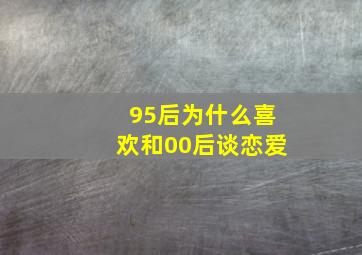 95后为什么喜欢和00后谈恋爱