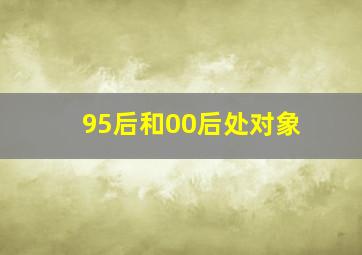 95后和00后处对象