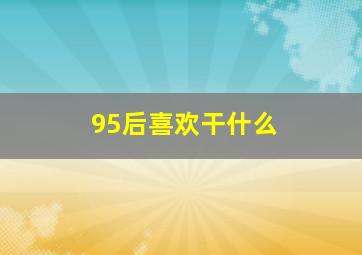 95后喜欢干什么