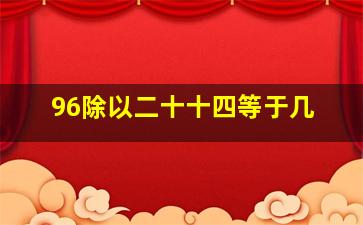 96除以二十十四等于几