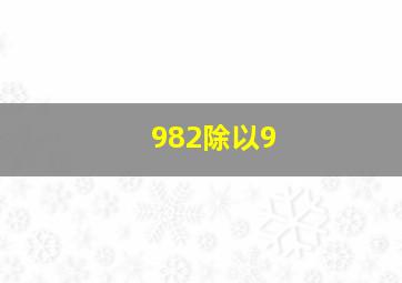 982除以9