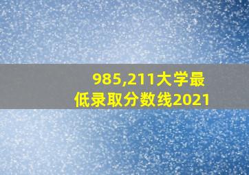 985,211大学最低录取分数线2021