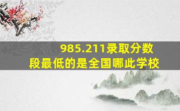 985.211录取分数段最低的是全国哪此学校