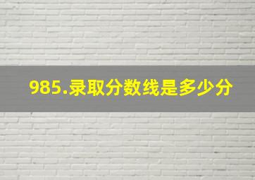 985.录取分数线是多少分