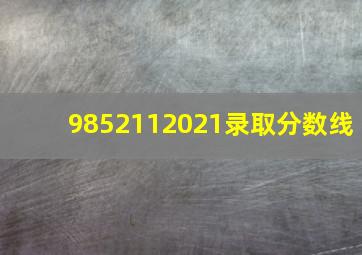 9852112021录取分数线