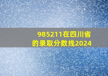 985211在四川省的录取分数线2024