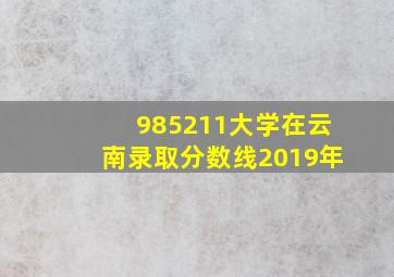 985211大学在云南录取分数线2019年