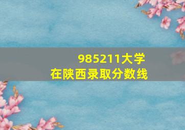 985211大学在陕西录取分数线