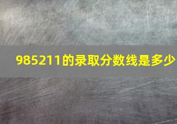 985211的录取分数线是多少