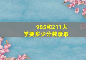 985和211大学要多少分数录取