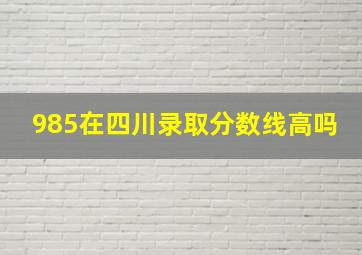 985在四川录取分数线高吗