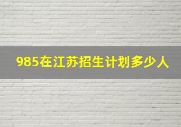 985在江苏招生计划多少人