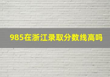 985在浙江录取分数线高吗