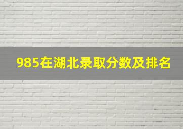 985在湖北录取分数及排名