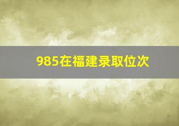 985在福建录取位次