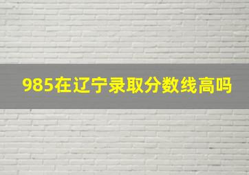 985在辽宁录取分数线高吗