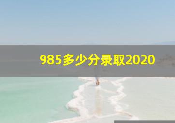 985多少分录取2020