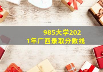 985大学2021年广西录取分数线