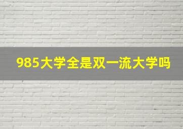 985大学全是双一流大学吗