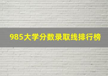 985大学分数录取线排行榜