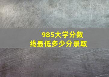 985大学分数线最低多少分录取