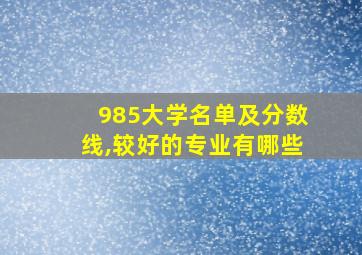 985大学名单及分数线,较好的专业有哪些