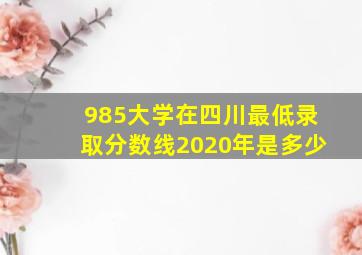 985大学在四川最低录取分数线2020年是多少