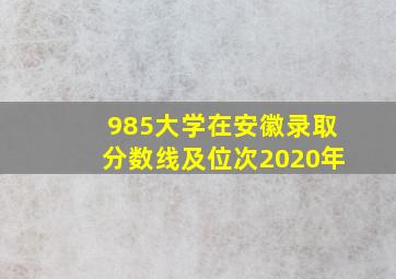 985大学在安徽录取分数线及位次2020年