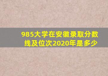 985大学在安徽录取分数线及位次2020年是多少