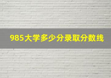 985大学多少分录取分数线