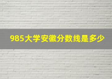 985大学安徽分数线是多少