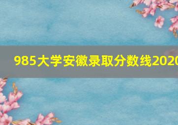 985大学安徽录取分数线2020