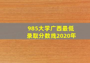 985大学广西最低录取分数线2020年