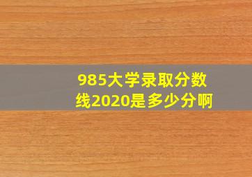 985大学录取分数线2020是多少分啊